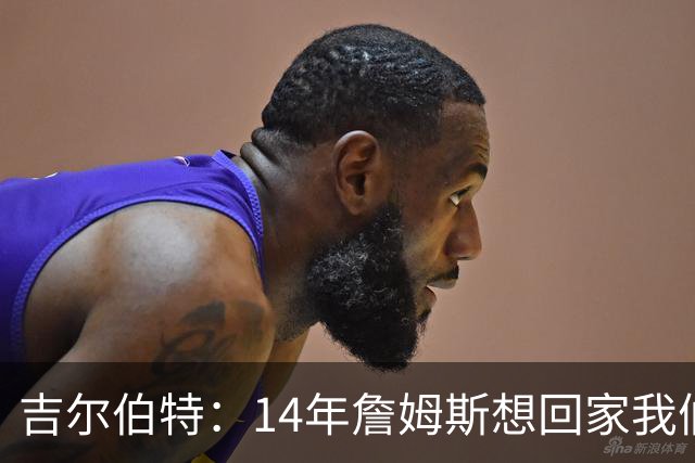 吉尔伯特：14年詹姆斯想回家我们也想要他 我飞到迈阿密与他面谈