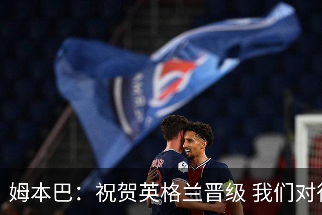 姆本巴：祝贺英格兰晋级 我们对得上自己身上的球衣