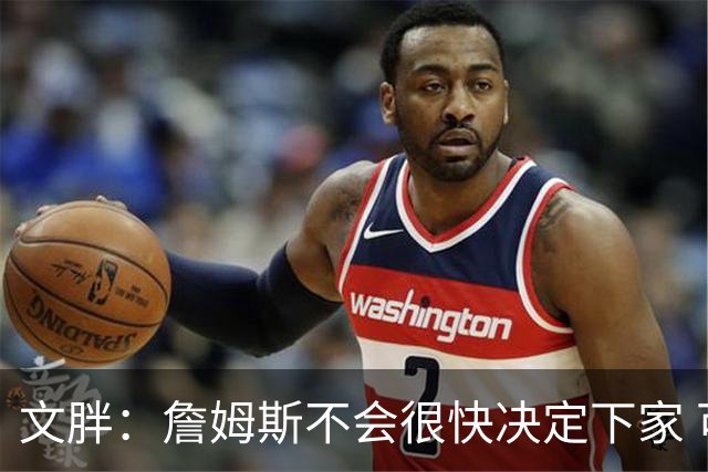 文胖：詹姆斯不会很快决定下家 可能需要时间思考