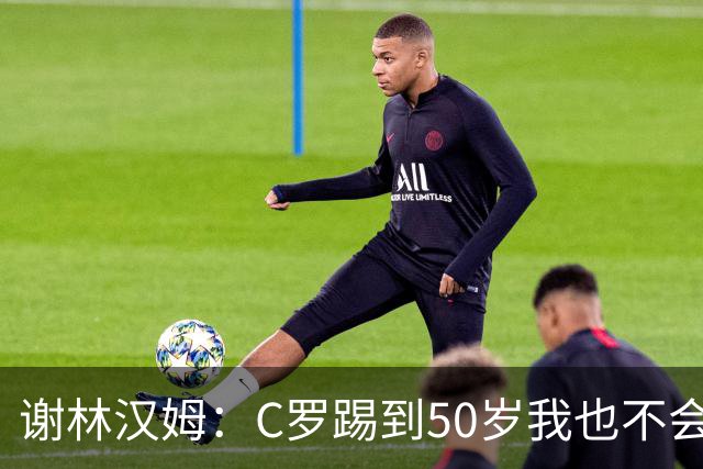 谢林汉姆：C罗踢到50岁我也不会感到惊讶 但回到欧洲是不可能的