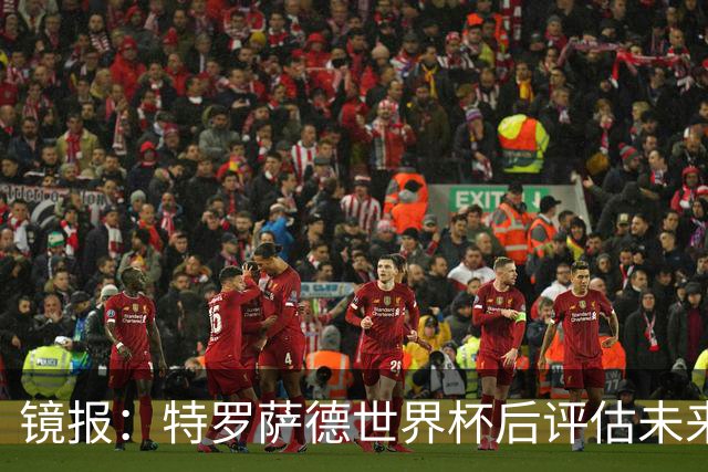 镜报：特罗萨德世界杯后评估未来，贝西克塔斯已口头报价2000万欧