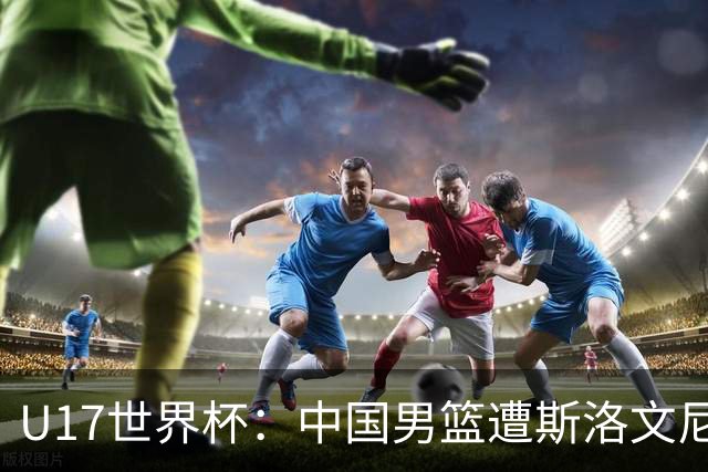 U17世界杯：中国男篮遭斯洛文尼亚三分准绝杀 时隔十年获第十名